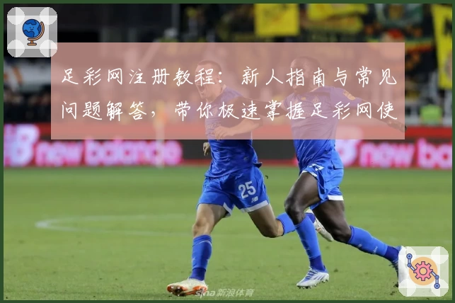 足彩网注册教程：新人指南与常见问题解答，带你极速掌握足彩网使用全流程