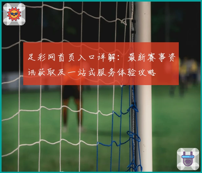 足彩网首页入口详解：最新赛事资讯获取及一站式服务体验攻略