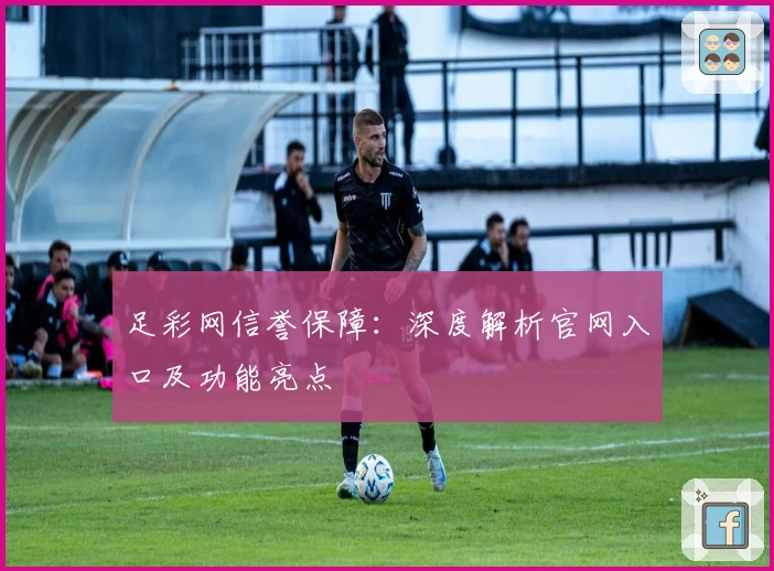 足彩网信誉保障：深度解析官网入口及功能亮点