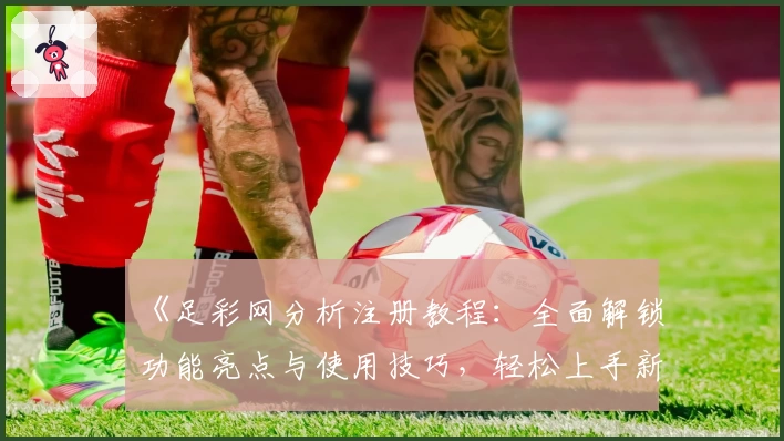 《足彩网分析注册教程：全面解锁功能亮点与使用技巧，轻松上手新手必备指南》