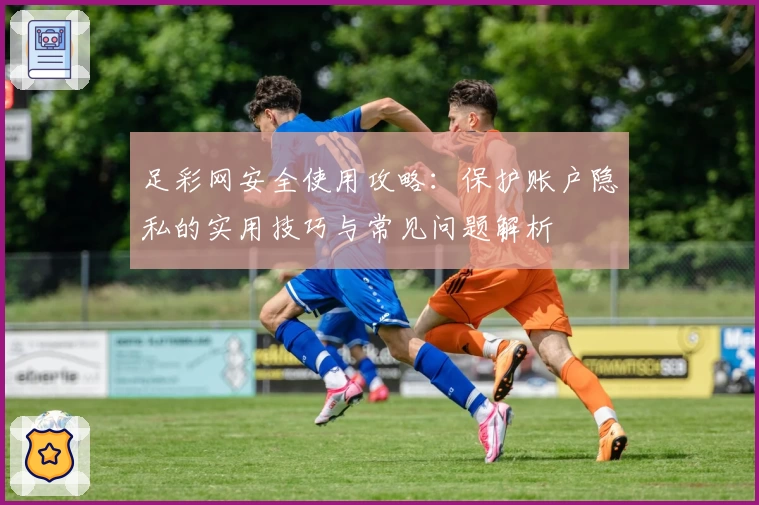足彩网安全使用攻略：保护账户隐私的实用技巧与常见问题解析