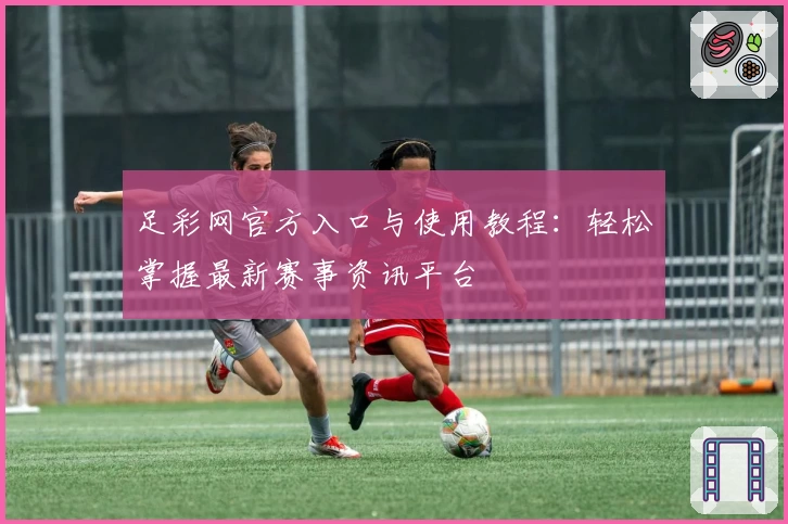 足彩网官方入口与使用教程：轻松掌握最新赛事资讯平台