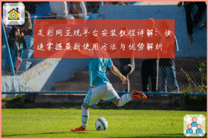 足彩网正规平台安装教程详解：快速掌握最新使用方法与优势解析