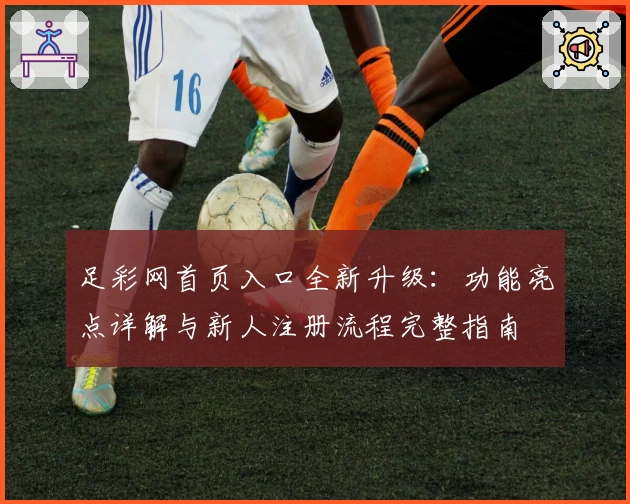 足彩网首页入口全新升级：功能亮点详解与新人注册流程完整指南