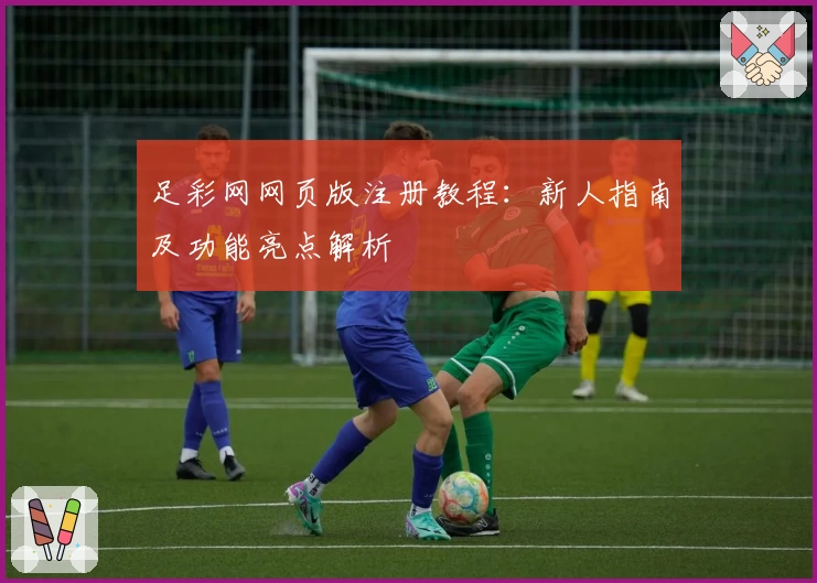 足彩网网页版注册教程：新人指南及功能亮点解析