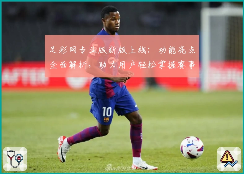足彩网专业版新版上线：功能亮点全面解析，助力用户轻松掌握赛事资讯