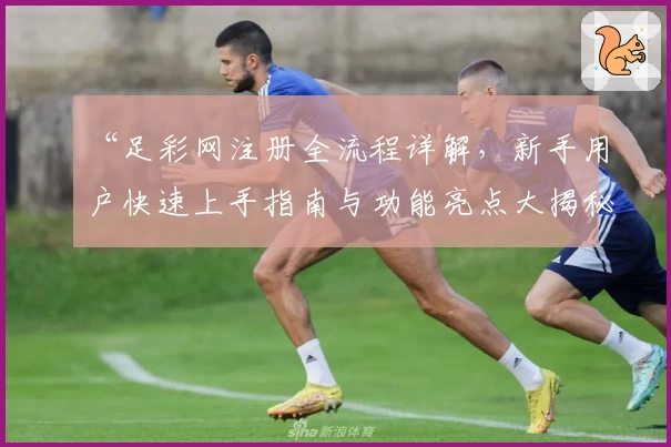 “足彩网注册全流程详解，新手用户快速上手指南与功能亮点大揭秘”