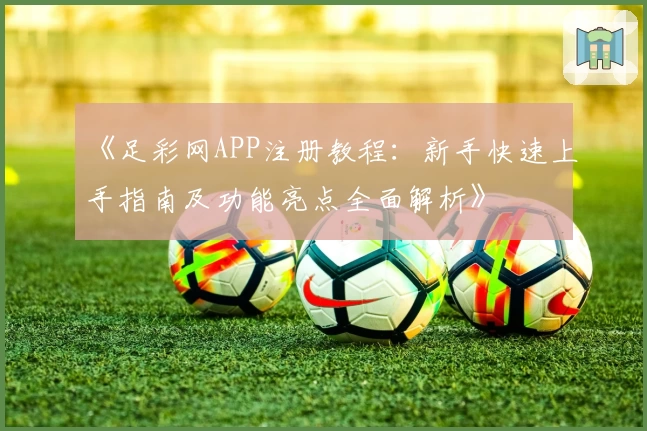《足彩网APP注册教程：新手快速上手指南及功能亮点全面解析》