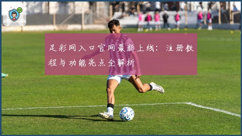 足彩网入口官网最新上线：注册教程与功能亮点全解析