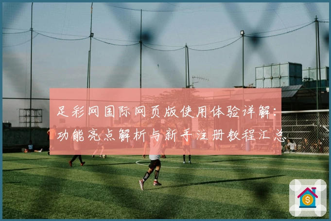 足彩网国际网页版使用体验详解：功能亮点解析与新手注册教程汇总