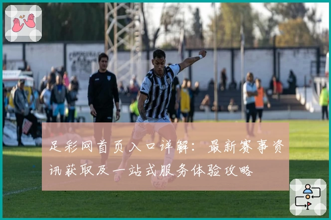足彩网首页入口详解：最新赛事资讯获取及一站式服务体验攻略