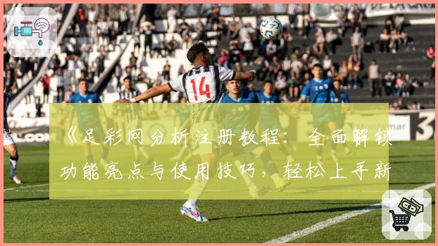 《足彩网分析注册教程:全面解锁功能亮点与使用技巧,轻松上手新手必备指南》