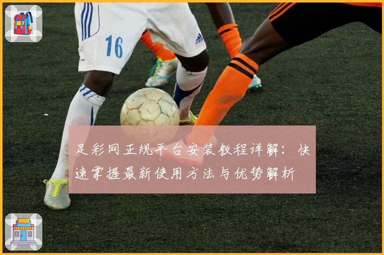 足彩网正规平台安装教程详解：快速掌握最新使用方法与优势解析