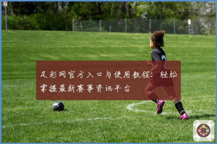 足彩网官方入口与使用教程：轻松掌握最新赛事资讯平台