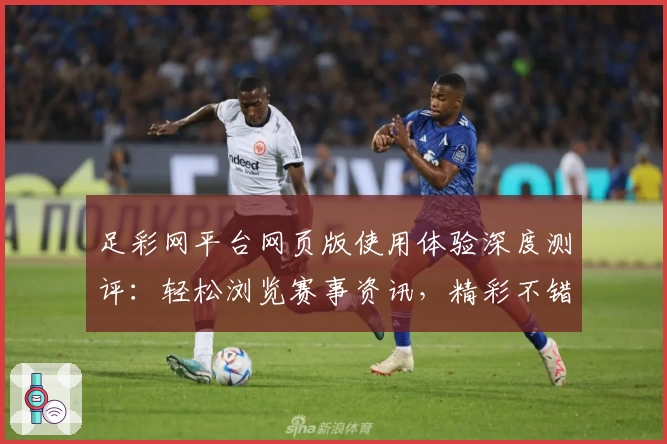 足彩网平台网页版使用体验深度测评：轻松浏览赛事资讯，精彩不错过