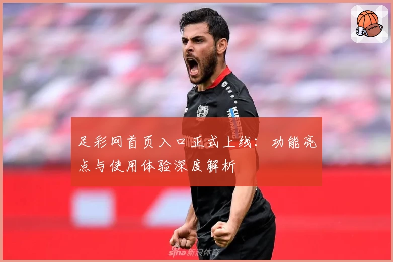 足彩网首页入口正式上线：功能亮点与使用体验深度解析