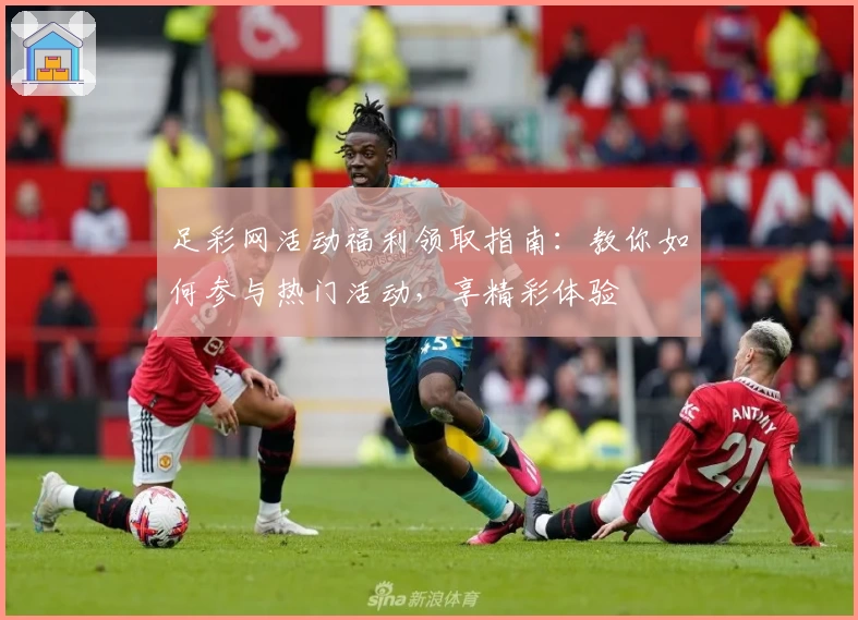 足彩网活动福利领取指南：教你如何参与热门活动，享精彩体验