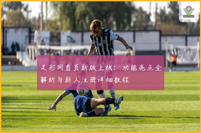 足彩网首页新版上线：功能亮点全解析与新人注册详细教程