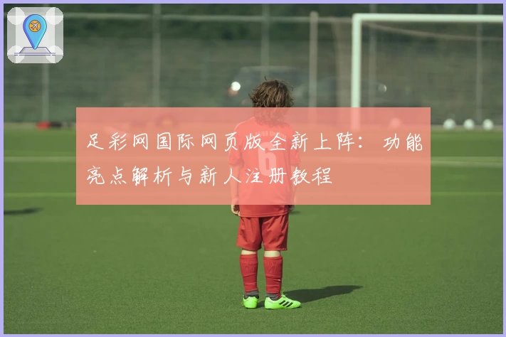 足彩网国际网页版全新上阵：功能亮点解析与新人注册教程
