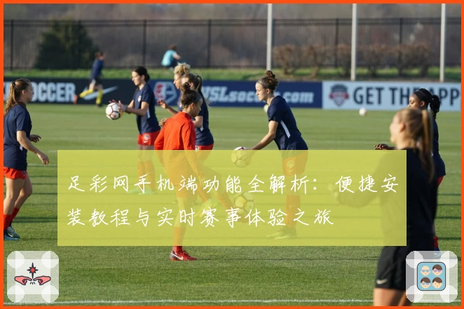 足彩网手机端功能全解析：便捷安装教程与实时赛事体验之旅