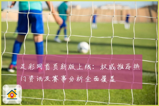足彩网首页新版上线：权威推荐热门资讯及赛事分析全面覆盖