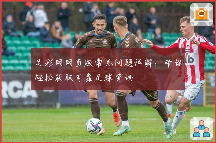 足彩网网页版常见问题详解，带你轻松获取可靠足球资讯