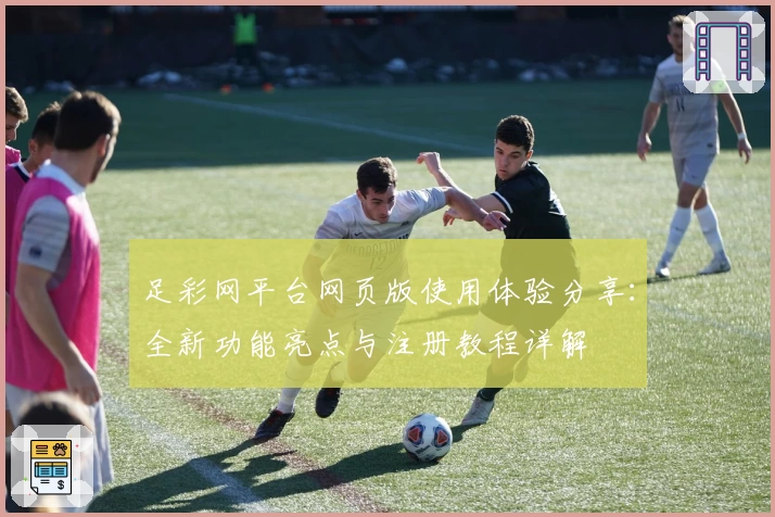 足彩网平台网页版使用体验分享：全新功能亮点与注册教程详解
