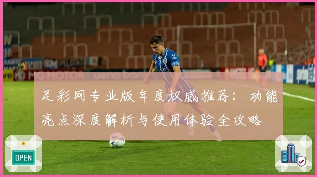 足彩网专业版年度权威推荐：功能亮点深度解析与使用体验全攻略