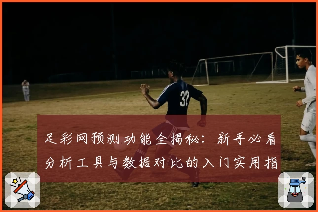 足彩网预测功能全揭秘：新手必看分析工具与数据对比的入门实用指南