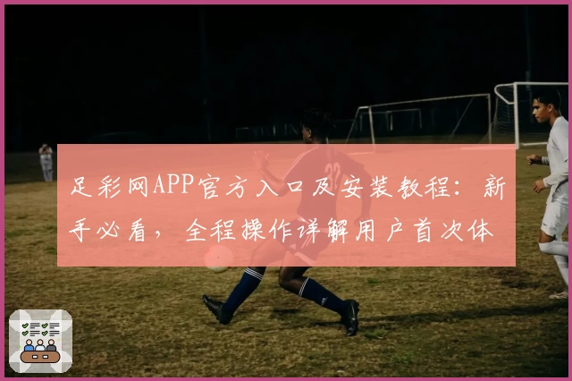 足彩网APP官方入口及安装教程：新手必看，全程操作详解用户首次体验指引