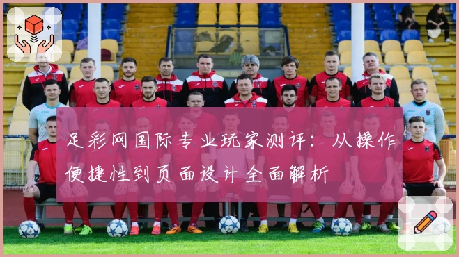 足彩网国际专业玩家测评：从操作便捷性到页面设计全面解析