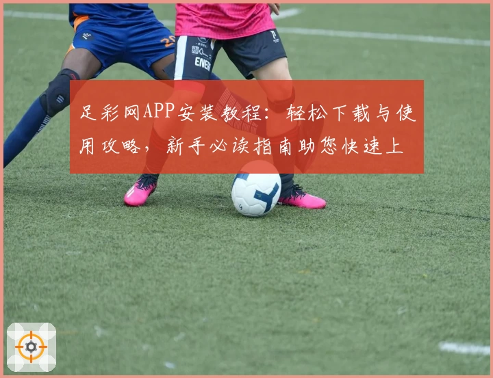 足彩网APP安装教程：轻松下载与使用攻略，新手必读指南助您快速上手