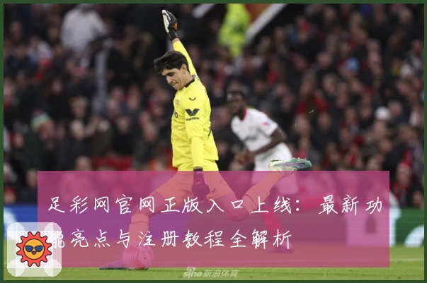 足彩网官网正版入口上线：最新功能亮点与注册教程全解析