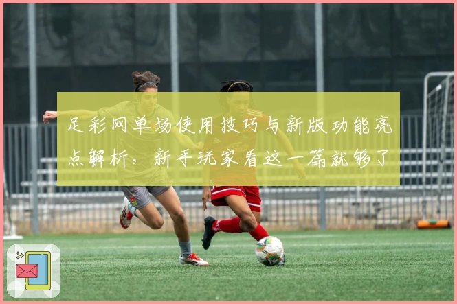 足彩网单场使用技巧与新版功能亮点解析，新手玩家看这一篇就够了！