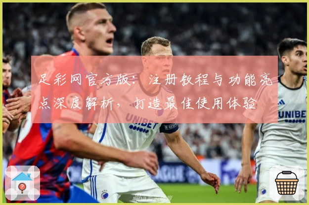 足彩网官方版：注册教程与功能亮点深度解析，打造最佳使用体验