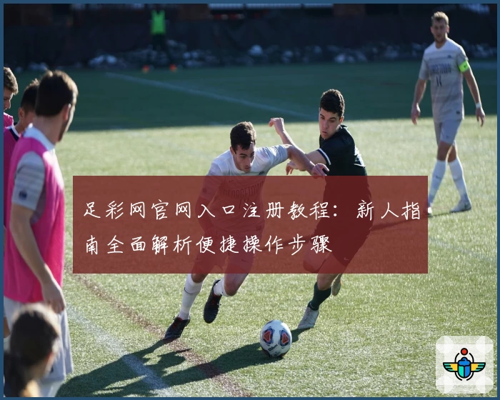 足彩网官网入口注册教程：新人指南全面解析便捷操作步骤