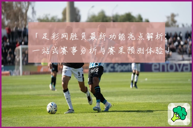 「足彩网胜负最新功能亮点解析：一站式赛事分析与赛果预测体验」