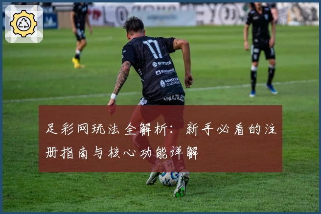 足彩网玩法全解析：新手必看的注册指南与核心功能详解