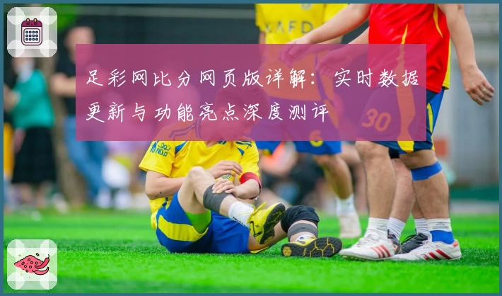 足彩网比分网页版详解：实时数据更新与功能亮点深度测评