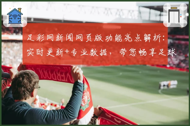 足彩网新闻网页版功能亮点解析：实时更新+专业数据，带您畅享足球资讯新体验