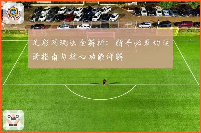 足彩网玩法全解析：新手必看的注册指南与核心功能详解