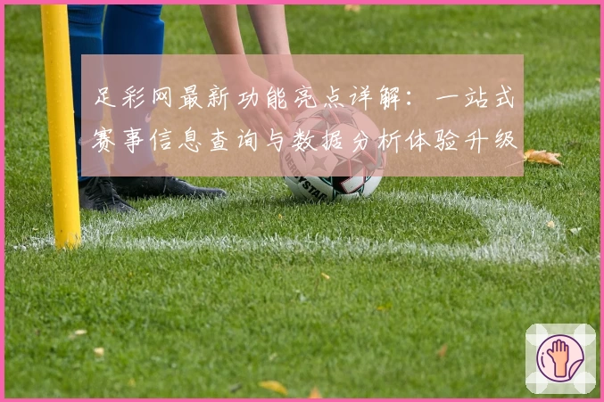 足彩网最新功能亮点详解：一站式赛事信息查询与数据分析体验升级