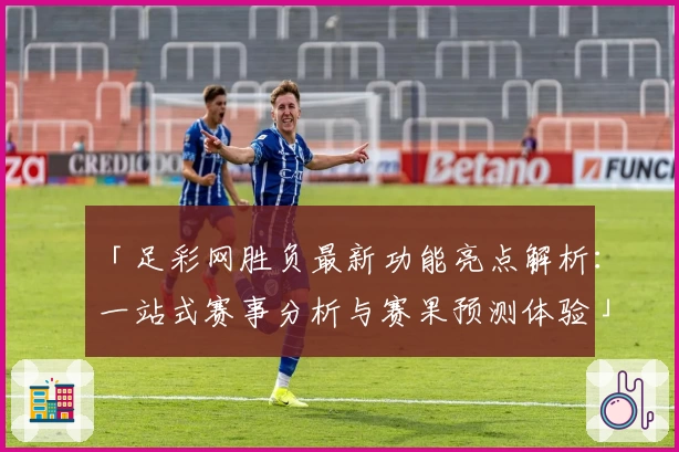 「足彩网胜负最新功能亮点解析：一站式赛事分析与赛果预测体验」