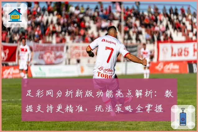 足彩网分析新版功能亮点解析：数据支持更精准，玩法策略全掌握