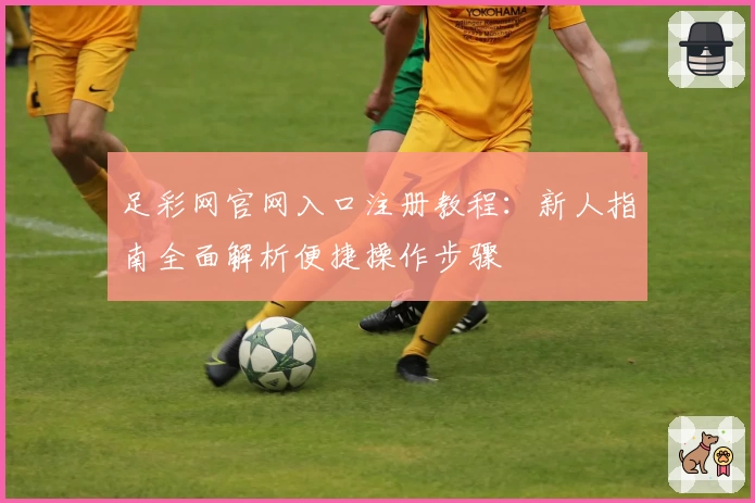 足彩网官网入口注册教程:新人指南全面解析便捷操作步骤