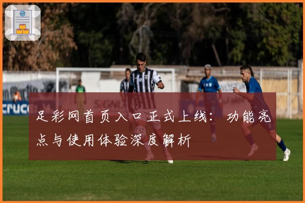 足彩网首页入口正式上线：功能亮点与使用体验深度解析