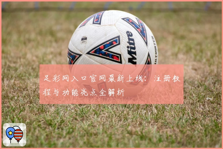 足彩网入口官网最新上线：注册教程与功能亮点全解析