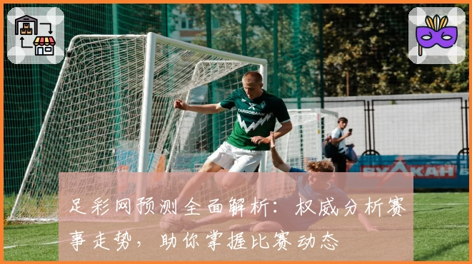 足彩网预测全面解析：权威分析赛事走势，助你掌握比赛动态