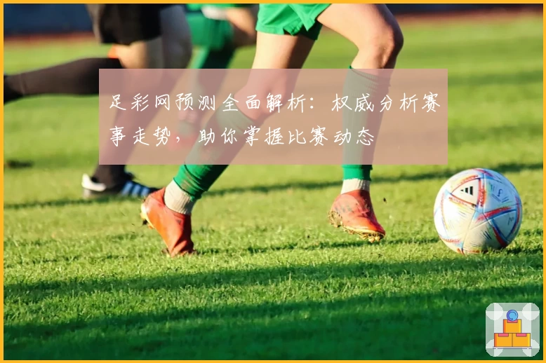 足彩网预测全面解析：权威分析赛事走势，助你掌握比赛动态