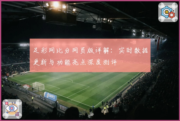 足彩网比分网页版详解：实时数据更新与功能亮点深度测评